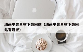 本溪动画电光素材下载网站（动画电光素材下载网站有哪些）