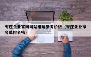 本溪枣庄企业官网网站搭建参考价格（枣庄企业家名单排名榜）