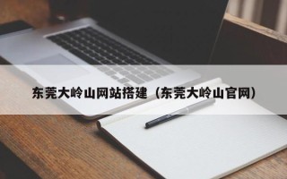 本溪东莞大岭山网站搭建（东莞大岭山官网）