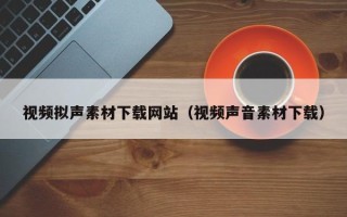 本溪视频拟声素材下载网站（视频声音素材下载）