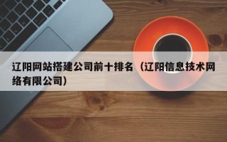 本溪辽阳网站搭建公司前十排名（辽阳信息技术网络有限公司）