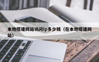 本溪本地搭建网站访问ip多少钱（在本地搭建网站）