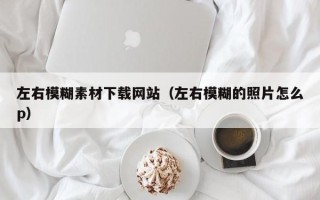 本溪左右模糊素材下载网站（左右模糊的照片怎么p）