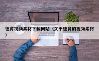 本溪德育视频素材下载网站（关于德育的视频素材）