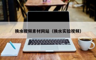 本溪换水视频素材网站（换水实验视频）
