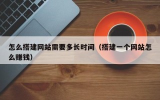 本溪怎么搭建网站需要多长时间（搭建一个网站怎么赚钱）