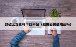 本溪踏破云烟素材下载网站（踏破云霄是成语吗）