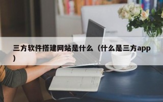 本溪三方软件搭建网站是什么（什么是三方app）