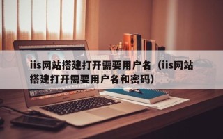 本溪iis网站搭建打开需要用户名（iis网站搭建打开需要用户名和密码）