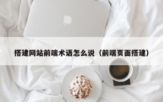 本溪搭建网站前端术语怎么说（前端页面搭建）