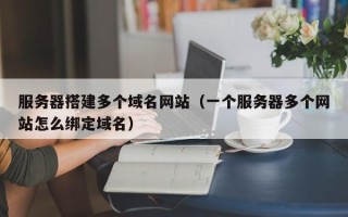 本溪服务器搭建多个域名网站（一个服务器多个网站怎么绑定域名）