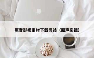 本溪原音影视素材下载网站（原声影视）