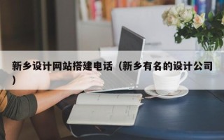 本溪新乡设计网站搭建电话（新乡有名的设计公司）