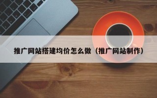 本溪推广网站搭建均价怎么做（推广网站制作）