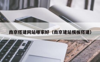 本溪南京搭建网站哪家好（南京建站模板搭建）
