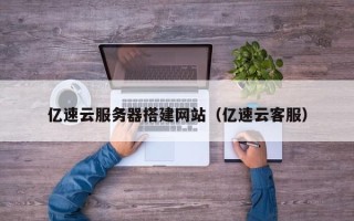 本溪亿速云服务器搭建网站（亿速云客服）
