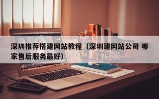 本溪深圳推荐搭建网站教程（深圳建网站公司 哪家售后服务最好）