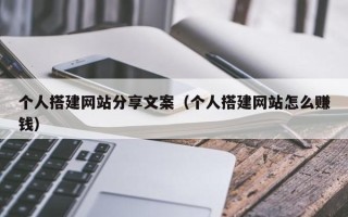 本溪个人搭建网站分享文案（个人搭建网站怎么赚钱）
