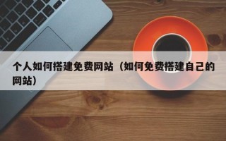 本溪个人如何搭建免费网站（如何免费搭建自己的网站）