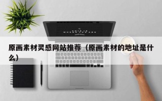 本溪原画素材灵感网站推荐（原画素材的地址是什么）