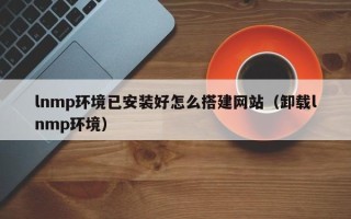 本溪lnmp环境已安装好怎么搭建网站（卸载lnmp环境）