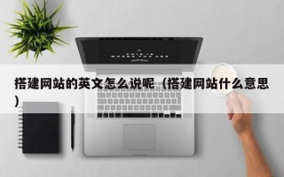 本溪搭建网站的英文怎么说呢（搭建网站什么意思）