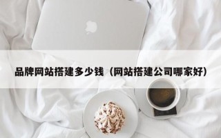 本溪品牌网站搭建多少钱（网站搭建公司哪家好）